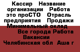 Кассир › Название организации ­ Работа-это проСТО › Отрасль предприятия ­ Продажи › Минимальный оклад ­ 8 840 - Все города Работа » Вакансии   . Челябинская обл.,Аша г.